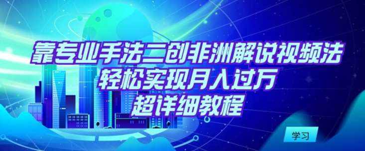 靠专业手法二创非洲解说视频玩法，轻松实现月入过万，超详细教程【揭秘】-泰戈创艺资源库