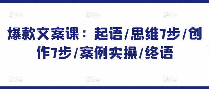 爆款文案课：起语/思维7步/创作7步/案例实操/终语-泰戈创艺资源库