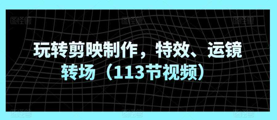 玩转剪映制作，特效、运镜转场（113节视频）-泰戈创艺资源库