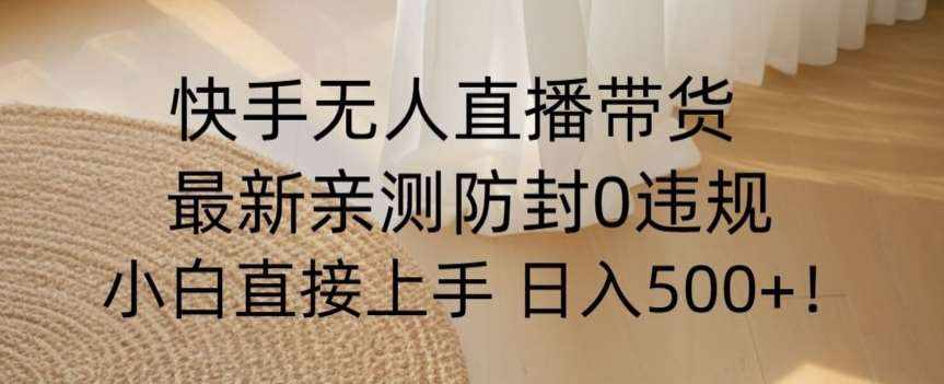 快手无人直播带货从0-1落地教学，最新防封0粉开播，小白可上手日入500+【揭秘】-泰戈创艺资源库
