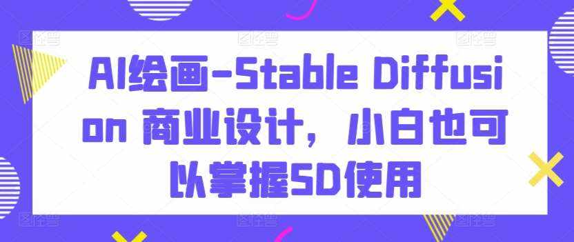 AI绘画-Stable Diffusion 商业设计，小白也可以掌握SD使用-泰戈创艺资源库