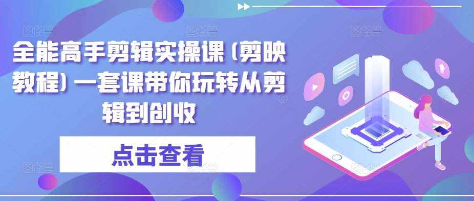 全能高手剪辑实操课(剪映教程)一套课带你玩转从剪辑到创收-泰戈创艺资源库