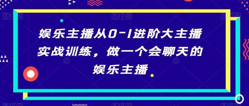 娱乐主播从0-1进阶大主播实战训练，做一个会聊天的娱乐主播-泰戈创艺资源库