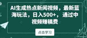 AI生成热点新闻视频,最新蓝海玩法,日入500+,通过中视频赚稿费【揭秘】-泰戈创艺资源库