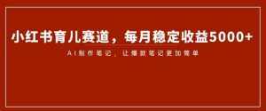 小红书育儿赛道，每月稳定收益5000+，AI制作笔记让爆款笔记更加简单【揭秘】-泰戈创艺资源库