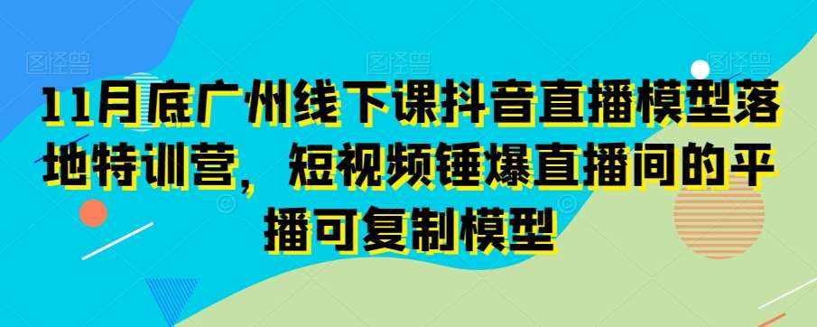 11月底广州线下课抖音直播模型落地特训营，短视频锤爆直播间的平播可复制模型-泰戈创艺资源库