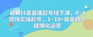 最新抖音直播起号线下课，0~1现场实操起号，1~10+放量稳号精细化运营-泰戈创艺资源库