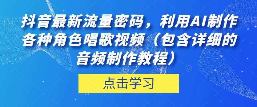 抖音最新流量密码，利用AI制作各种角色唱歌视频（包含详细的音频制作教程）【揭秘】-泰戈创艺资源库