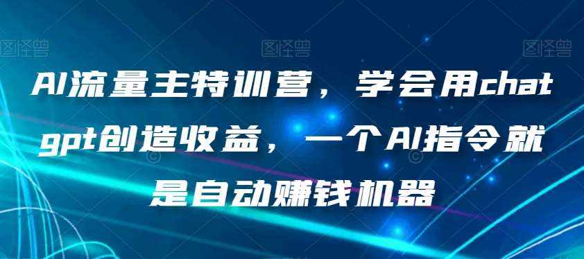AI流量主特训营,学会用chatgpt创造收益,一个AI指令就是自动赚钱机器-泰戈创艺资源库