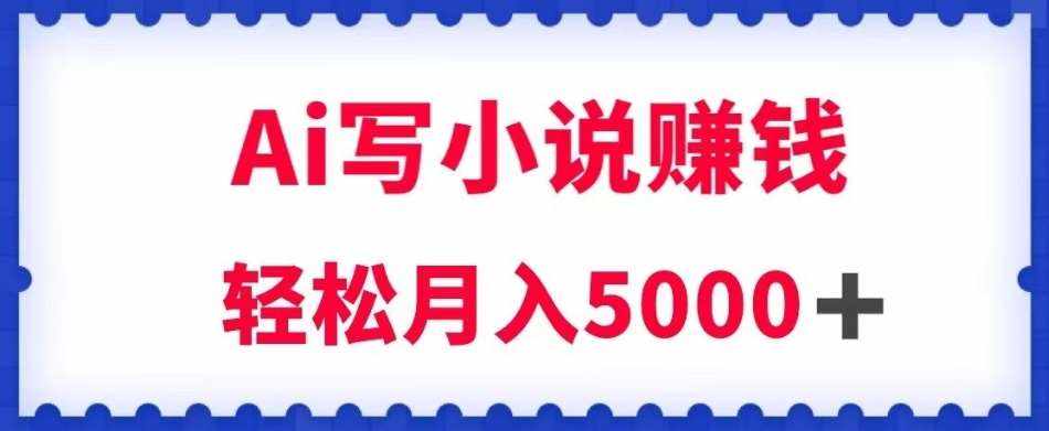 用Ai写原创小说赚钱,每天2-3小时,轻松月入5k+【揭秘】-泰戈创艺资源库