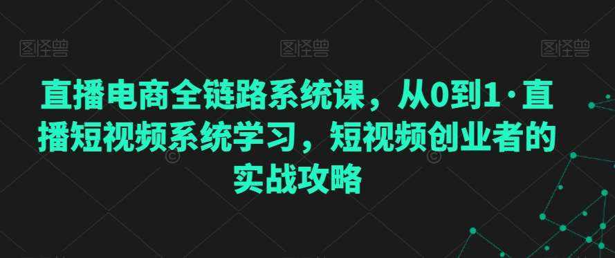 直播电商全链路系统课，从0到1·直播短视频系统学习，短视频创业者的实战攻略-泰戈创艺资源库