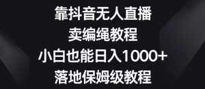 靠抖音无人直播,卖编绳教程,小白也能日入1000+,落地保姆级教程【揭秘】-泰戈创艺资源库