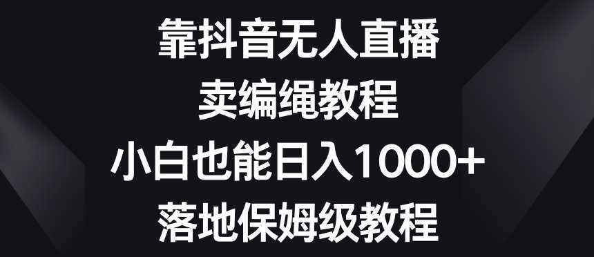 靠抖音无人直播，卖编绳教程，小白也能日入1000+，落地保姆级教程【揭秘】-泰戈创艺资源库