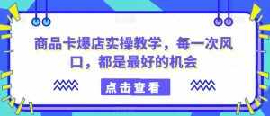 商品卡爆店实操教学，每一次风口，都是最好的机会-泰戈创艺资源库