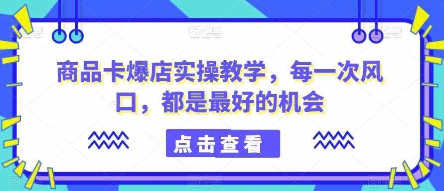 商品卡爆店实操教学，每一次风口，都是最好的机会-泰戈创艺资源库