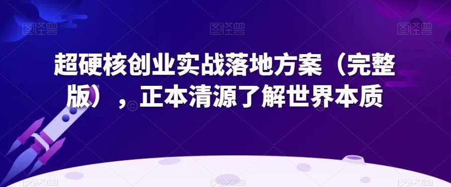 超硬核创业实战落地方案（完整版），正本清源了解世界本质-泰戈创艺资源库