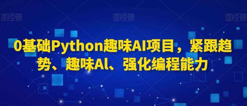 0基础Python趣味AI项目，紧跟趋势、趣味Al、强化编程能力-泰戈创艺资源库
