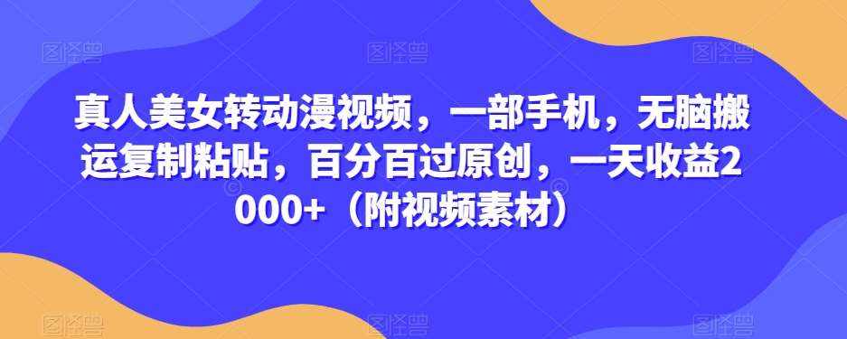真人美女转动漫视频，一部手机，无脑搬运复制粘贴，百分百过原创，一天收益2000+（附视频素材）【揭秘】-泰戈创艺资源库