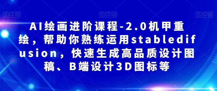 AI绘画进阶课程-2.0机甲重绘，帮助你熟练运用stabledifusion，快速生成高品质设计图稿、B端设计3D图标等-泰戈创艺资源库