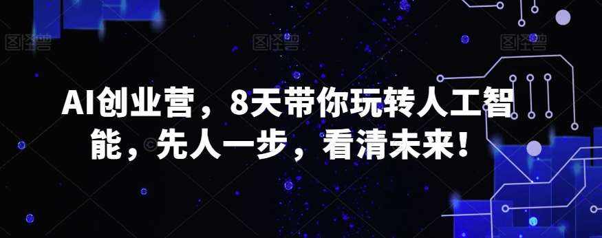 AI创业营，8天带你玩转人工智能，先人一步，看清未来！-泰戈创艺资源库