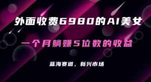 外面收费6980的AI美女项目！每月躺赚5位数收益（教程+素材+工具）【揭秘】-泰戈创艺资源库
