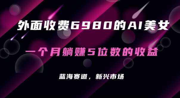 外面收费6980的AI美女项目！每月躺赚5位数收益（教程+素材+工具）【揭秘】-泰戈创艺资源库