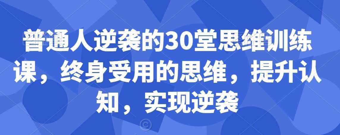 普通人逆袭的30堂思维训练课，​终身受用的思维，提升认知，实现逆袭-泰戈创艺资源库