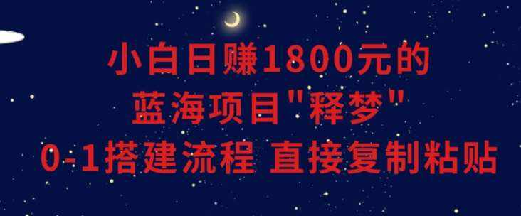 小白能日赚1800元的蓝海项目”释梦”0-1搭建流程可直接复制粘贴长期做【揭秘】-泰戈创艺资源库