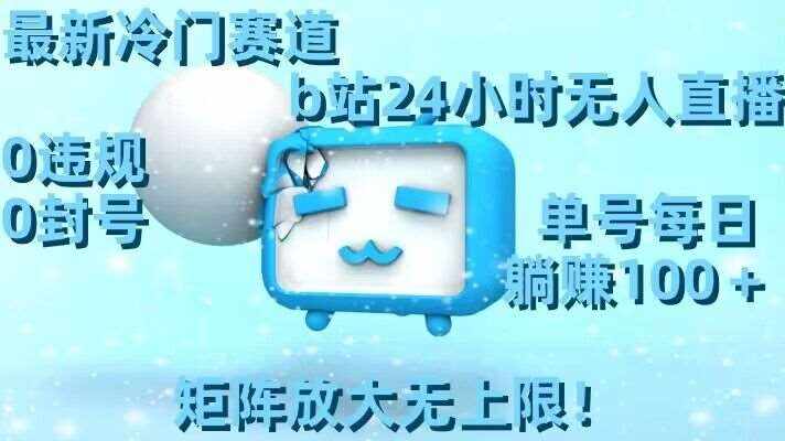 最新冷门赛道，b站24小时无人直播，0违规0封号，单号每日躺赚100＋，矩阵放大无上限【揭秘】-泰戈创艺资源库