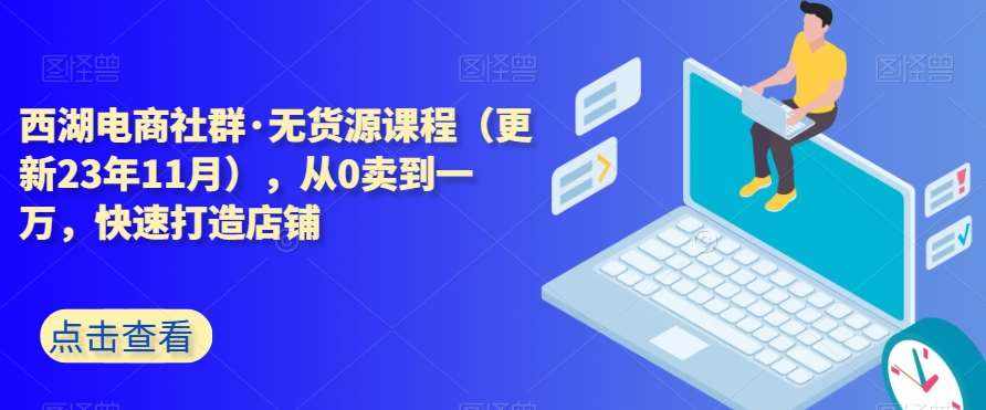西湖电商社群·无货源课程（更新23年11月），从0卖到一万，快速打造店铺-泰戈创艺资源库