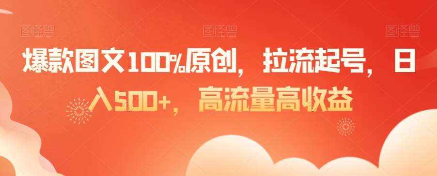 爆款图文100%原创，拉流起号，日入500+，高流量高收益【揭秘】-泰戈创艺资源库