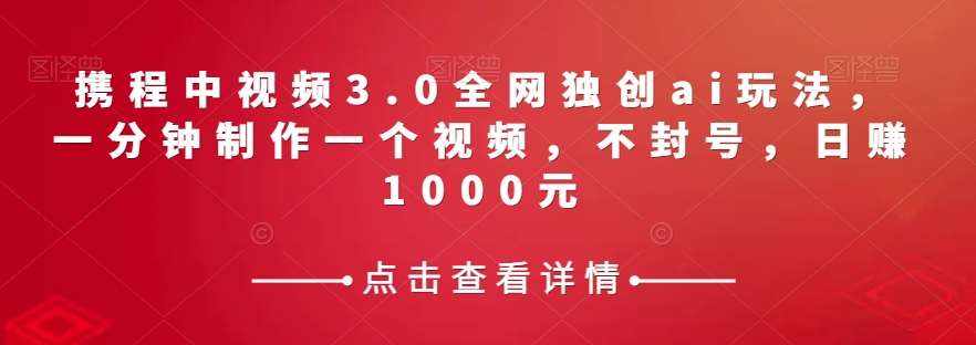 携程中视频3.0全网独创ai玩法，一分钟制作一个视频，不封号，日赚1000元【揭秘】-泰戈创艺资源库