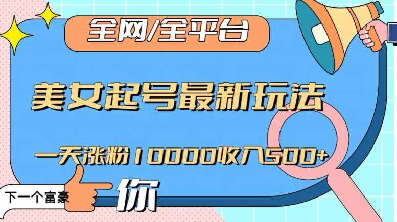全网，全平台，美女起号最新玩法一天涨粉10000收入500+【揭秘】-泰戈创艺资源库