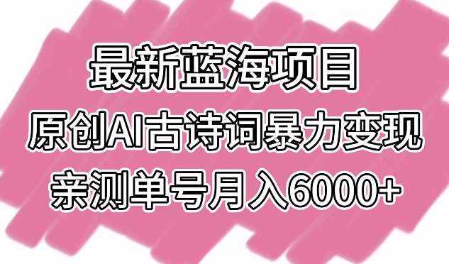 最新蓝海项目，原创AI古诗词暴力变现，亲测单号月入6000+【揭秘】-泰戈创艺资源库