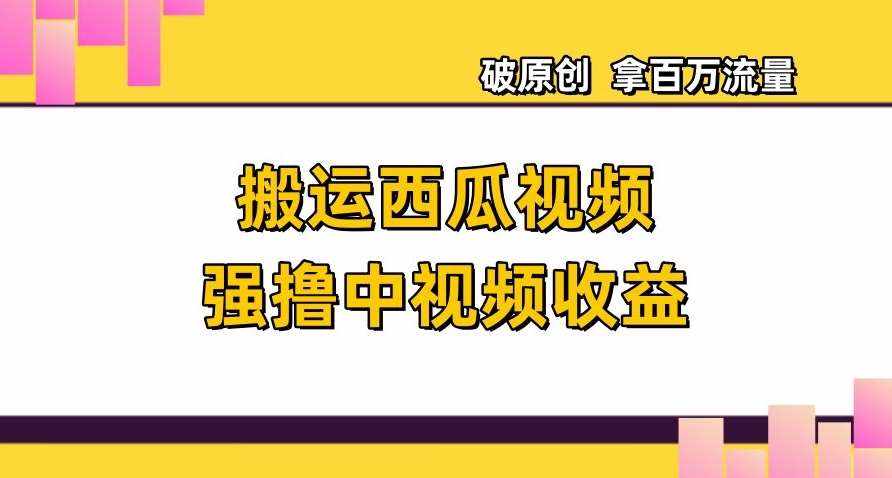 搬运西瓜视频强撸中视频收益，日赚600+破原创，拿百万流量【揭秘】-泰戈创艺资源库