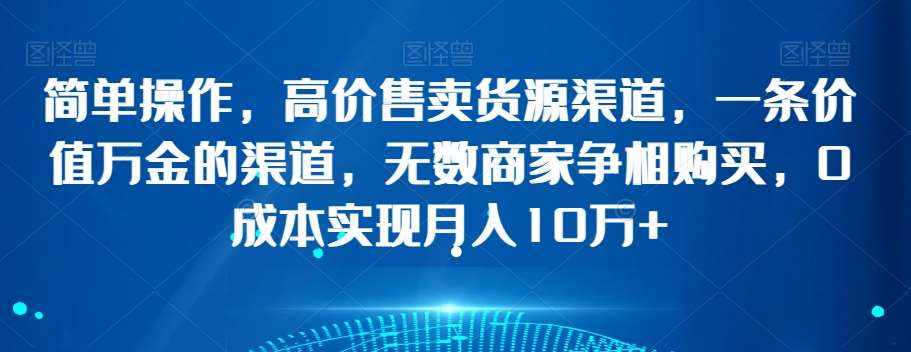简单操作，高价售卖货源渠道，一条价值万金的渠道，无数商家争相购买，0成本实现月入10万+【揭秘】-泰戈创艺资源库