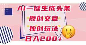 利用AI一键生成头条原创文章，0粉丝即可变现，稳定日入200+【揭秘】-泰戈创艺资源库