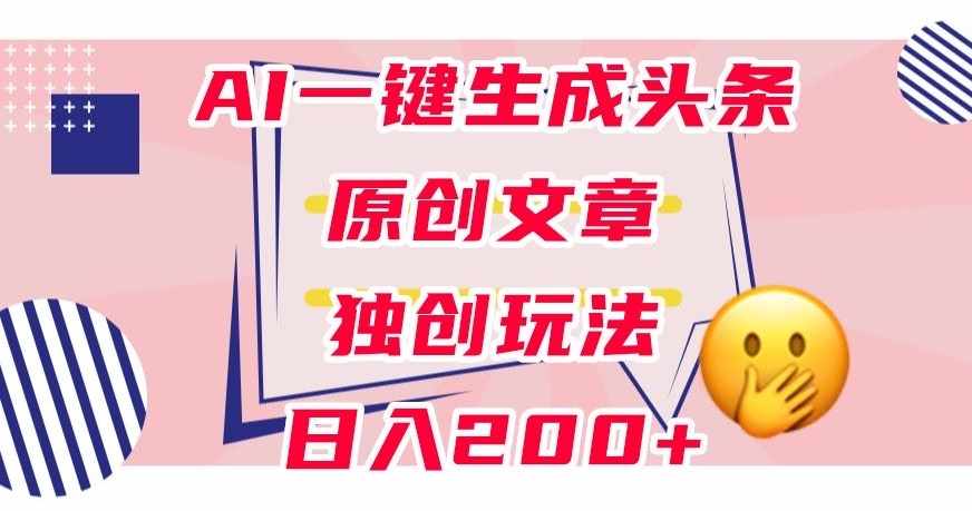 利用AI一键生成头条原创文章，0粉丝即可变现，稳定日入200+【揭秘】-泰戈创艺资源库