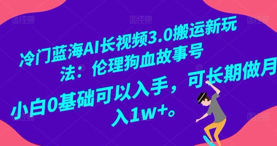 冷门蓝海AI长视频3.0搬运新玩法：伦理狗血故事号，小白0基础可以入手，可长期做月入1w+【揭秘】-泰戈创艺资源库