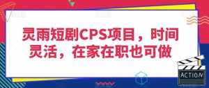 灵雨短剧CPS项目,时间灵活,在家在职也可做-泰戈创艺资源库