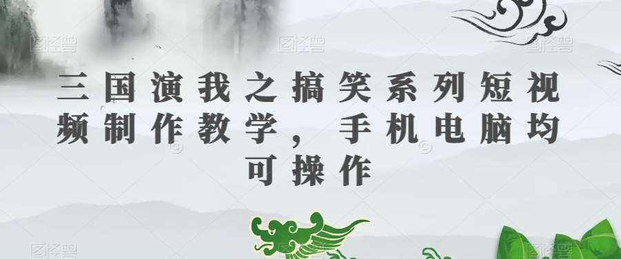 三国演我之搞笑系列短视频制作教学，手机电脑均可操作-泰戈创艺资源库
