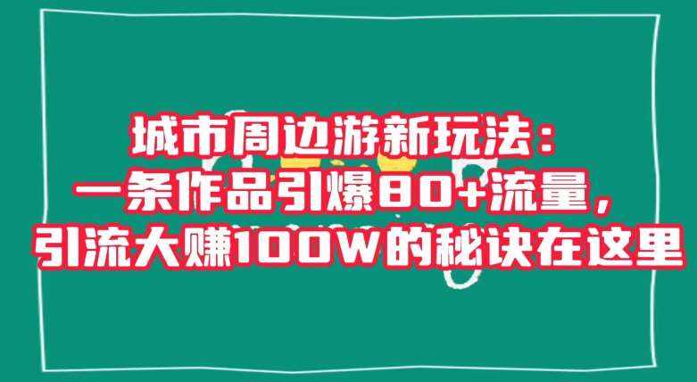 城市周边游新玩法：一条作品引爆80+流量，引流大赚100W的秘诀在这里【揭秘】-泰戈创艺资源库