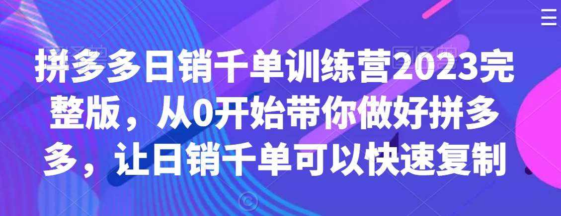 拼多多日销千单训练营2023完整版，从0开始带你做好拼多多，让日销千单可以快速复制-泰戈创艺资源库