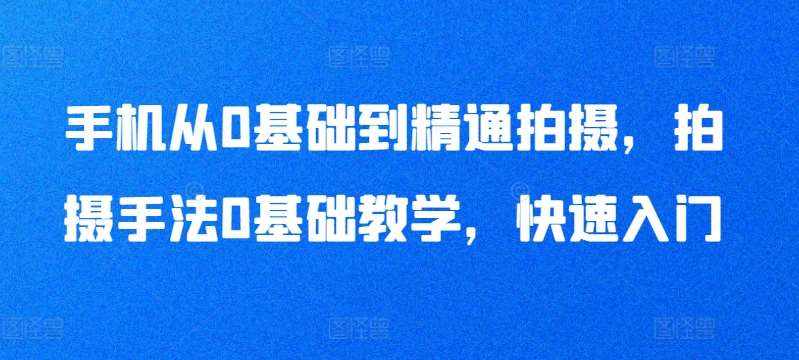 手机从0基础到精通拍摄,拍摄手法0基础教学,快速入门-泰戈创艺资源库