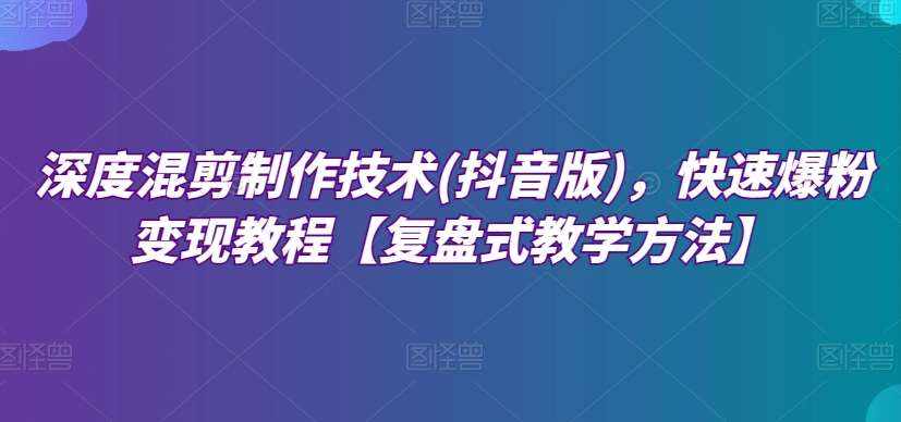 深度混剪制作技术(抖音版)，快速爆粉变现教程【复盘式教学方法】-泰戈创艺资源库