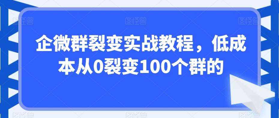 企微群裂变实战教程,低成本从0裂变100个群的-泰戈创艺资源库