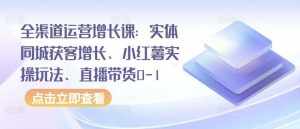 全渠道运营增长课:实体同城获客增长、小红薯实操玩法、直播带货0-1-泰戈创艺资源库