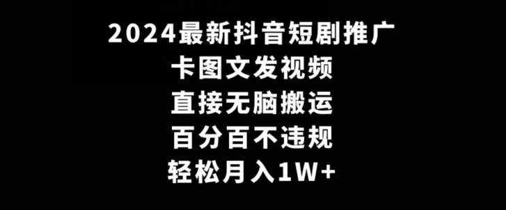 2024最新抖音短剧推广，卡图文发视频，直接无脑搬，百分百不违规，轻松月入1W+【揭秘】-泰戈创艺资源库