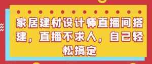 家居建材设计师直播间搭建，直播不求人，自己轻松搞定-泰戈创艺资源库