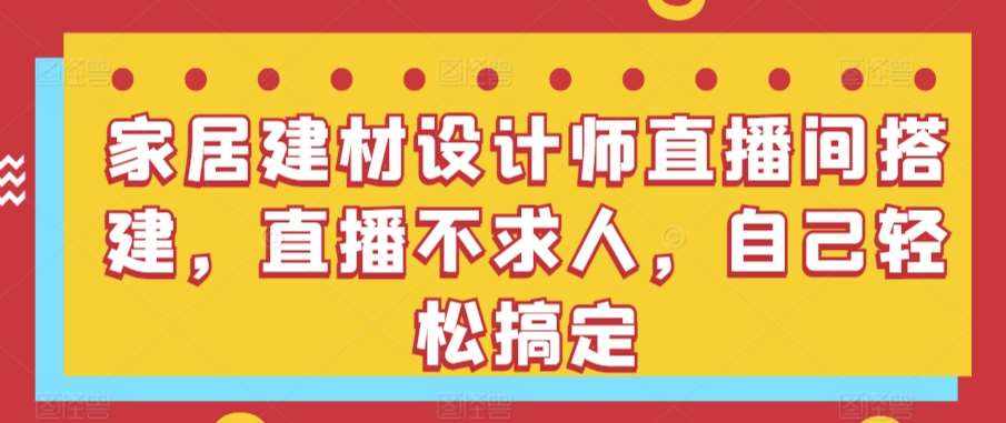 家居建材设计师直播间搭建，直播不求人，自己轻松搞定-泰戈创艺资源库